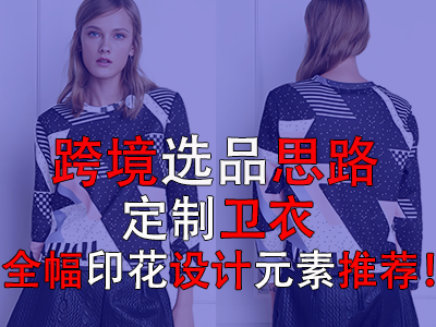 跨境選品思路，定制衛(wèi)衣全幅印花設(shè)計元素推薦！