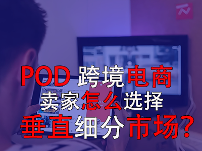 POD跨境電商賣家怎么選擇垂直細(xì)分市場？