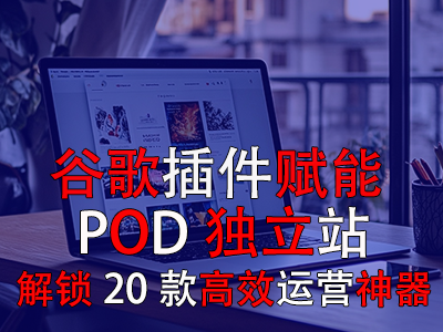 谷歌插件賦能POD獨立站：解鎖20款高效運營神器