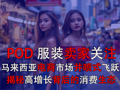 POD服裝賣家關(guān)注：馬來西亞電商市場井噴式飛躍，揭秘高增長背后的消費生態(tài)