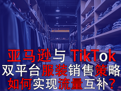 亞馬遜與TikTok雙平臺服裝銷售策略：如何實現(xiàn)流量互補？