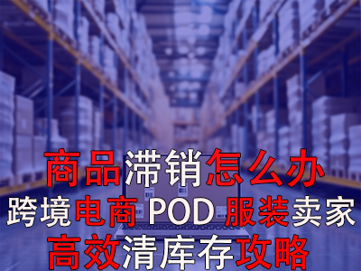 商品滯銷怎么辦？跨境電商POD服裝賣家高效清庫存攻略