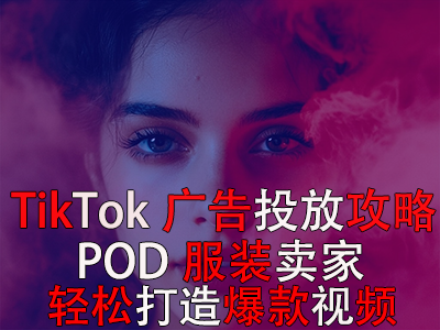 TikTok廣告投放全攻略，POD服裝賣家輕松打造爆款視頻