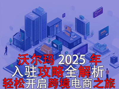 沃爾瑪2025年入駐攻略全解析，輕松開啟跨境電商之旅