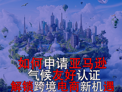 如何申請(qǐng)亞馬遜氣候友好認(rèn)證？解鎖跨境電商新機(jī)遇